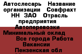 Автослесарь › Название организации ­ Совфрахт-НН, ЗАО › Отрасль предприятия ­ Автоперевозки › Минимальный оклад ­ 20 000 - Все города Работа » Вакансии   . Пензенская обл.,Мокшанский р-н